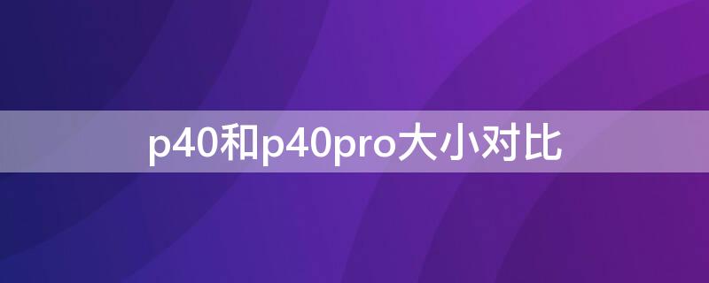 p40和p40pro大小对比（p40和p40pro大小对比图片）