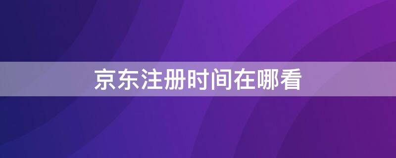 京东注册时间在哪看 京东怎么看注册时间