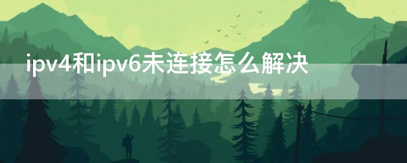 ipv4和ipv6未连接怎么解决（ipv4和ipv6未连接怎么解决 win10）