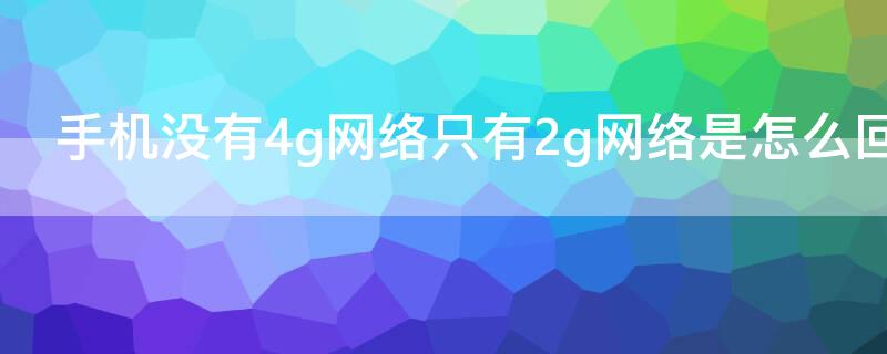 手机没有4g网络只有2g网络是怎么回事（手机没有4g网络只有2g网络是怎么回事华为）
