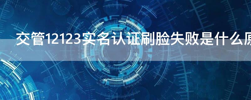 交管12123实名认证刷脸失败是什么原因