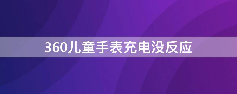 360儿童手表充电没反应 360儿童手表无法充电是什么原因