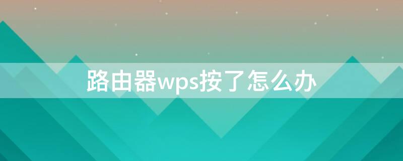 路由器wps按了怎么办（路由器上wps按了怎么办）