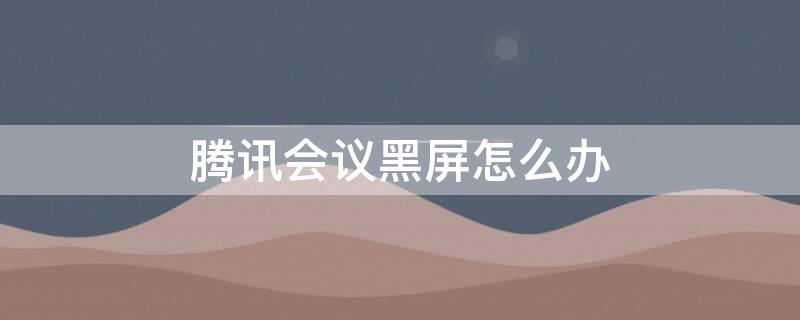 腾讯会议黑屏怎么办