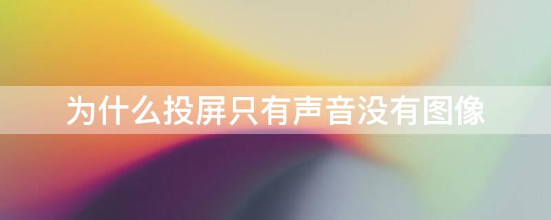 为什么投屏只有声音没有图像 为什么投屏只有声音没有图像怎么办华为