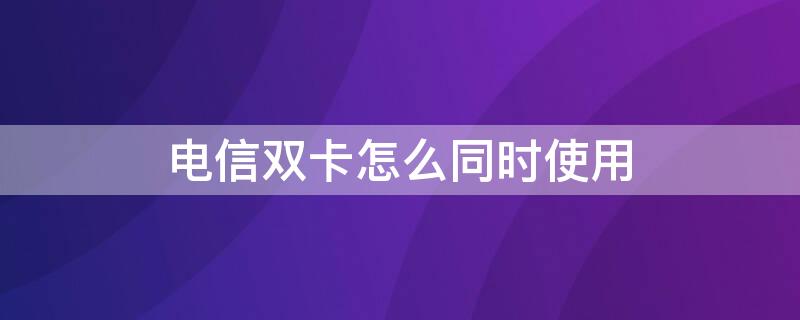 电信双卡怎么同时使用 双电信卡能够同时使用吗