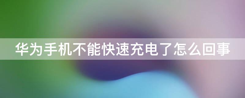 华为手机不能快速充电了怎么回事（华为手机充电器突然不能快速充电了）