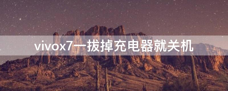 vivox7一拔掉充电器就关机（vivox7手机拔掉充电器就关机）