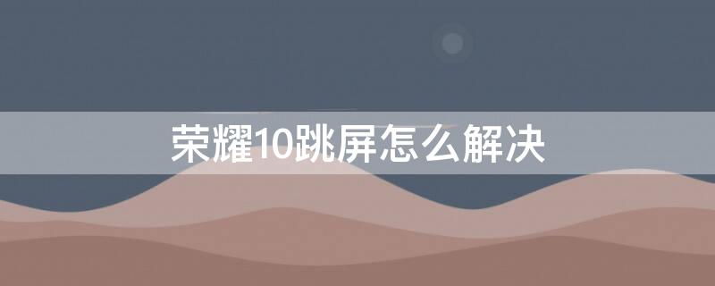 荣耀10跳屏怎么解决 荣耀10屏幕失灵自动跳怎么办