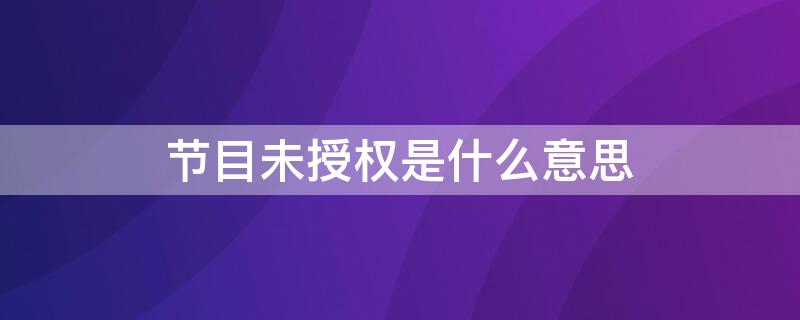 节目未授权是什么意思（节目未授权是什么意思续费了又不行）