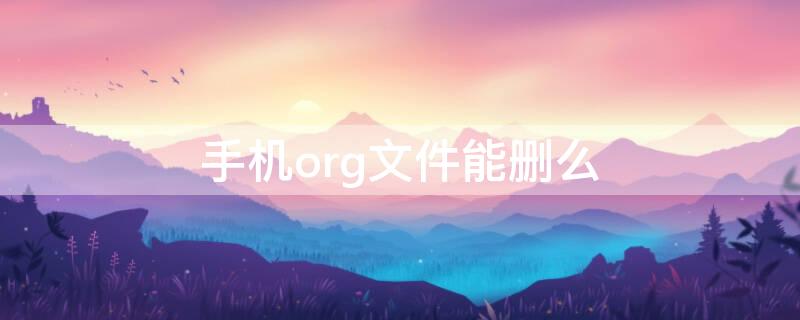 手机org文件能删么（手机org文件可以删吗）