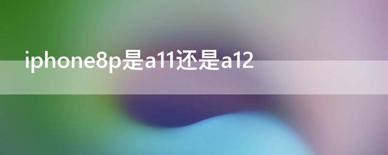 iPhone8p是a11还是a12