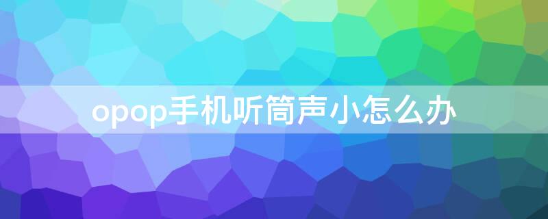 opop手机听筒声小怎么办（oppo听筒声音小怎么办）