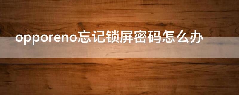 opporeno忘记锁屏密码怎么办（opporeno手机锁屏密码忘记了怎么办）