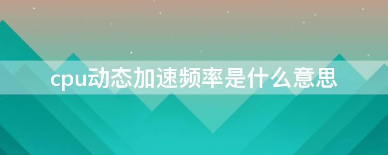 cpu动态加速频率是什么意思 cpu动态加速频率与主频区别