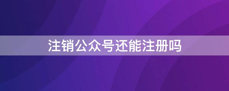 注销公众号还能注册吗 公众号能注销还能注册吗