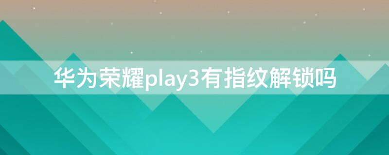 华为荣耀play3有指纹解锁吗（华为荣耀play3e有指纹解锁吗）