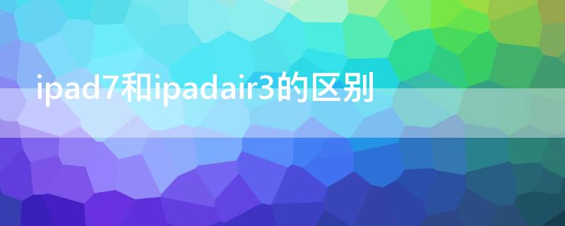 ipad7和ipadair3的区别 ipad8和ipadair3的区别