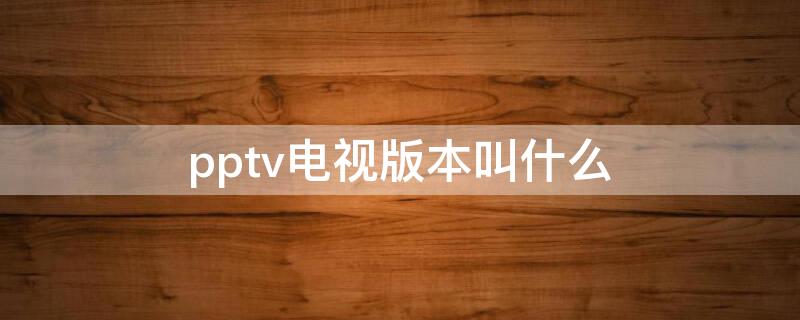 pptv电视版本叫什么（pptv tv版叫什么）