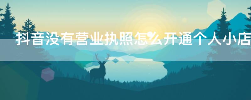 抖音没有营业执照怎么开通个人小店（没有个体营业执照可以开通抖音小店吗）