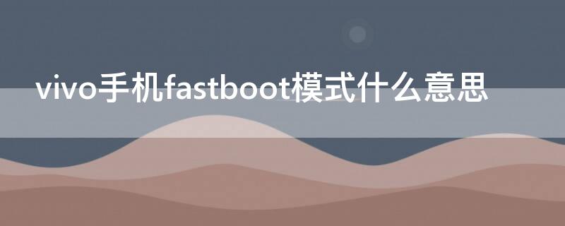 vivo手机fastboot模式什么意思（vivo手机出现fastboot模式是什么意思）