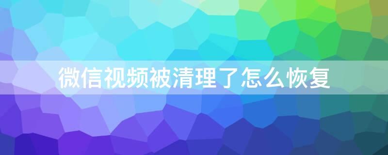 微信视频被清理了怎么恢复（华为手机微信视频被清理了怎么恢复）