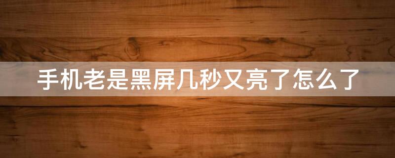 手机老是黑屏几秒又亮了怎么了 手机屏幕亮几秒钟又黑屏