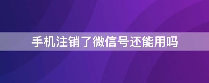 手机注销了微信号还能用吗