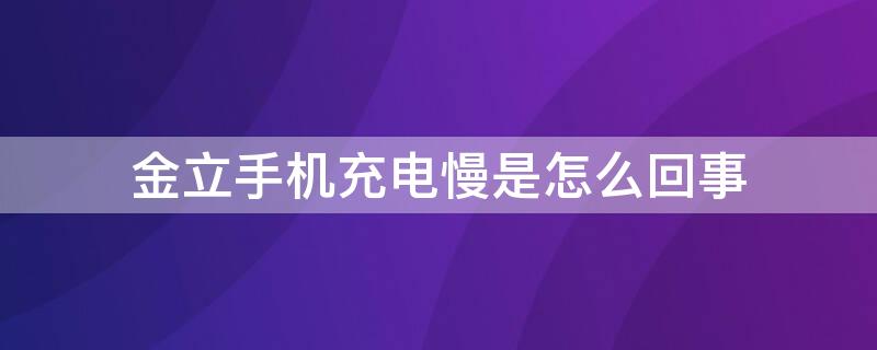 金立手机充电慢是怎么回事 充电慢怎么办金立