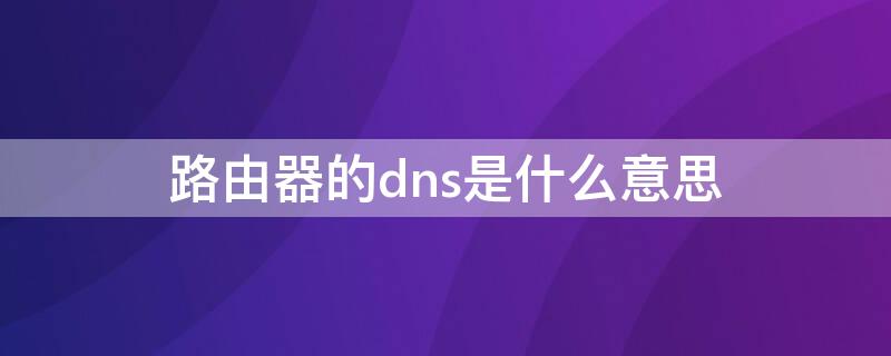 路由器的dns是什么意思（路由器DNS是啥）