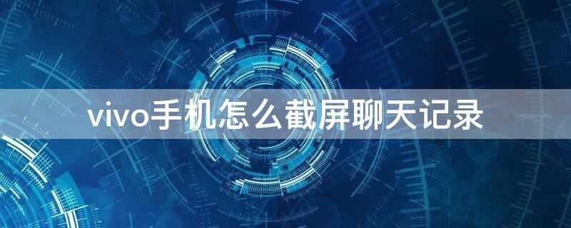 vivo手机怎么截屏聊天记录 vivo手机怎样截视频聊天