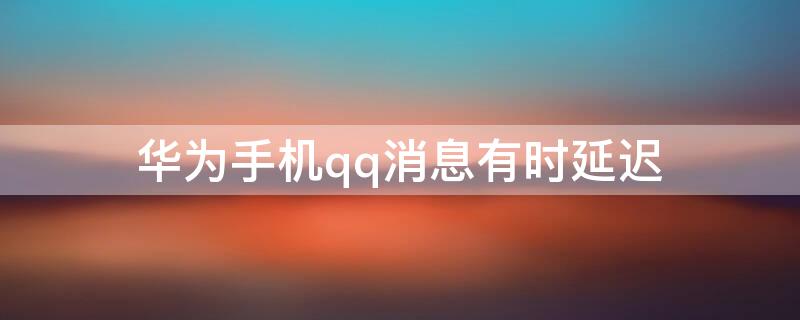 华为手机qq消息有时延迟 华为QQ延迟