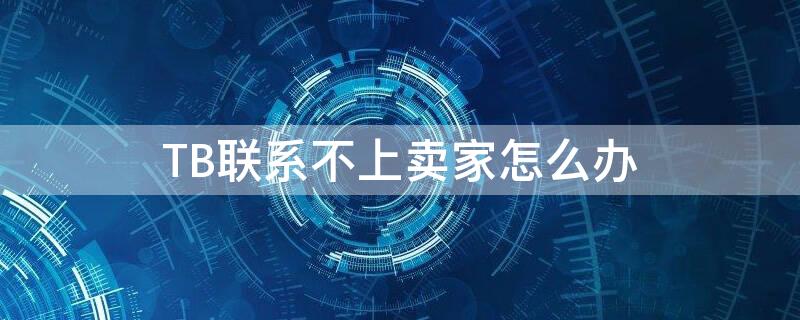 TB联系不上卖家怎么办 tb卖家不发货怎么办
