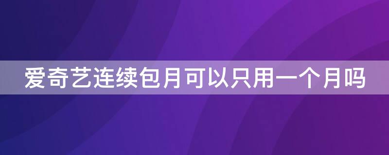 爱奇艺连续包月可以只用一个月吗 爱奇艺vip包月只想用一个月