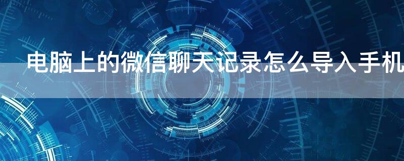 电脑上的微信聊天记录怎么导入手机 电脑微信聊天记录如何导入手机