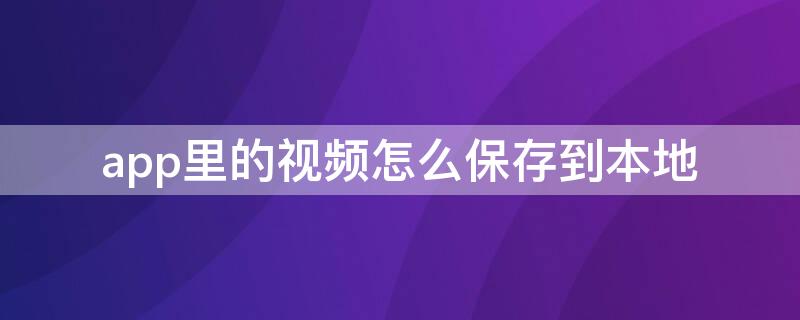 app里的视频怎么保存到本地 app里的视频如何下载到本地