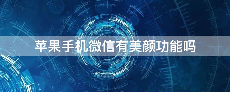 iPhone手机微信有美颜功能吗（苹果手机能微信美颜吗）