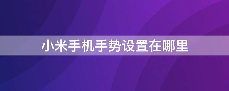 小米手机手势设置在哪里（小米手机手势控制设置在哪里）