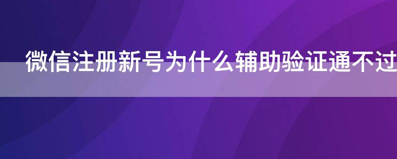 微信注册新号为什么辅助验证通不过 微信注册新号为什么辅助验证通不过怎么办