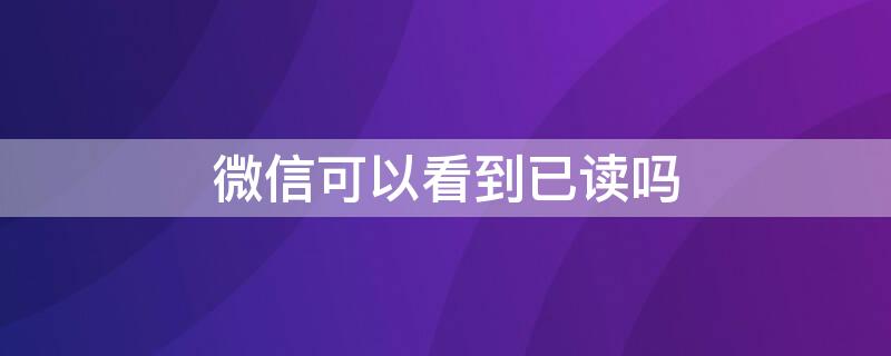 微信可以看到已读吗（华为微信可以看到已读吗）