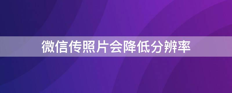 微信传照片会降低分辨率 微信发的照片模糊提高照片分辨率