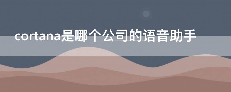 cortana是哪个公司的语音助手