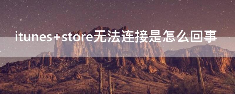 itunes store无法连接是怎么回事