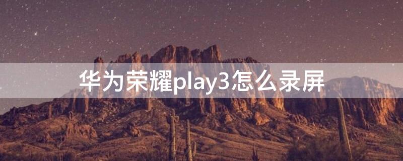 华为荣耀play3怎么录屏 华为荣耀play3怎样录屏