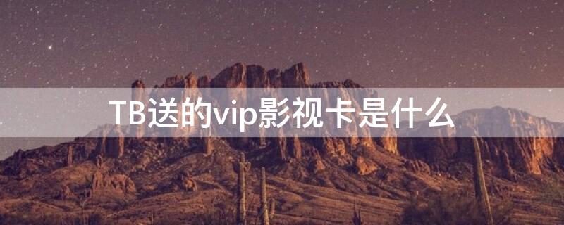 TB送的vip影视卡是什么