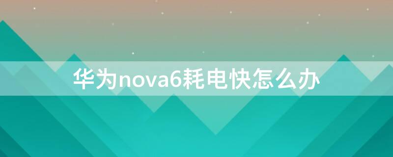 华为nova6耗电快怎么办 华为nova6手机耗电快怎么解决