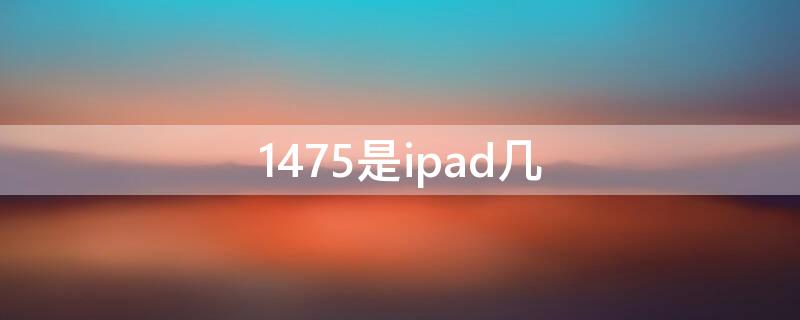 1475是ipad几（1474是ipad）