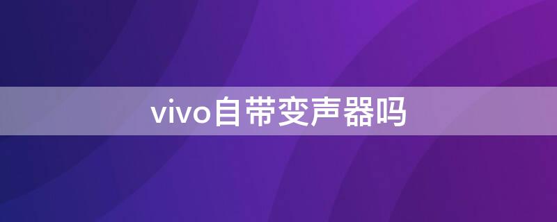 vivo自带变声器吗 vivo有没有自带的变声器