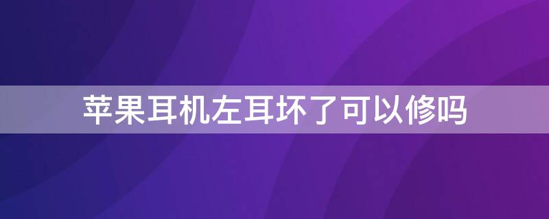 iPhone耳机左耳坏了可以修吗 iphone耳机坏了能换吗