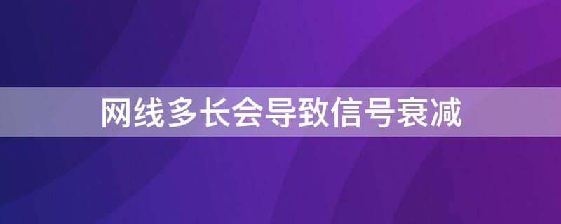 网线多长会导致信号衰减 网线信号衰减线路过长怎么办